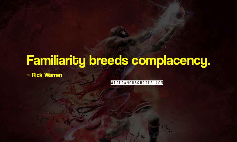 Rick Warren Quotes: Familiarity breeds complacency.