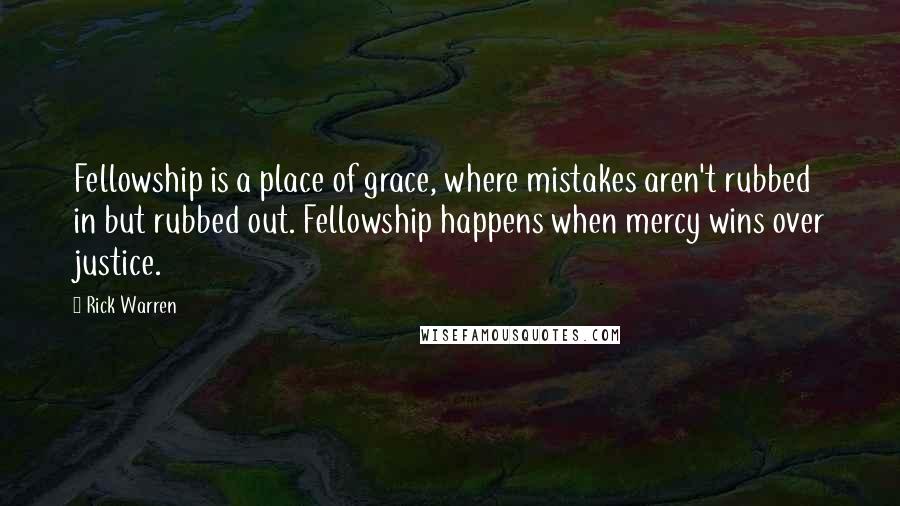 Rick Warren Quotes: Fellowship is a place of grace, where mistakes aren't rubbed in but rubbed out. Fellowship happens when mercy wins over justice.
