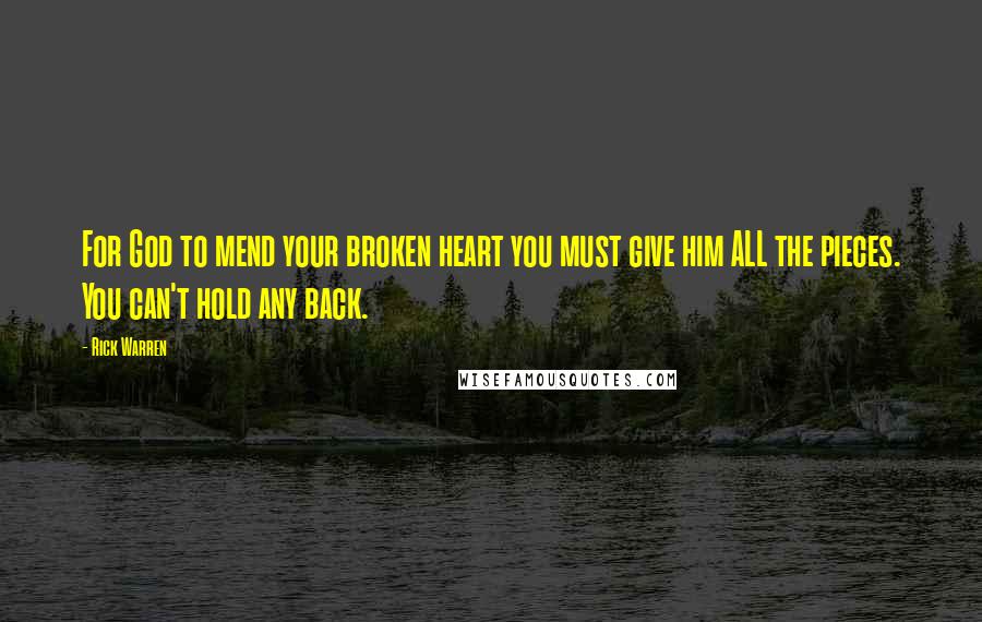 Rick Warren Quotes: For God to mend your broken heart you must give him ALL the pieces. You can't hold any back.