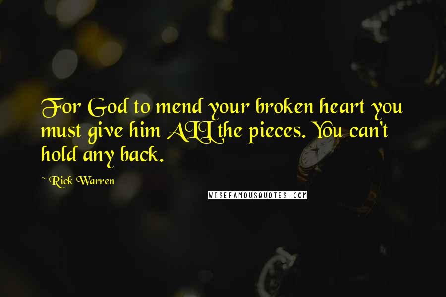 Rick Warren Quotes: For God to mend your broken heart you must give him ALL the pieces. You can't hold any back.