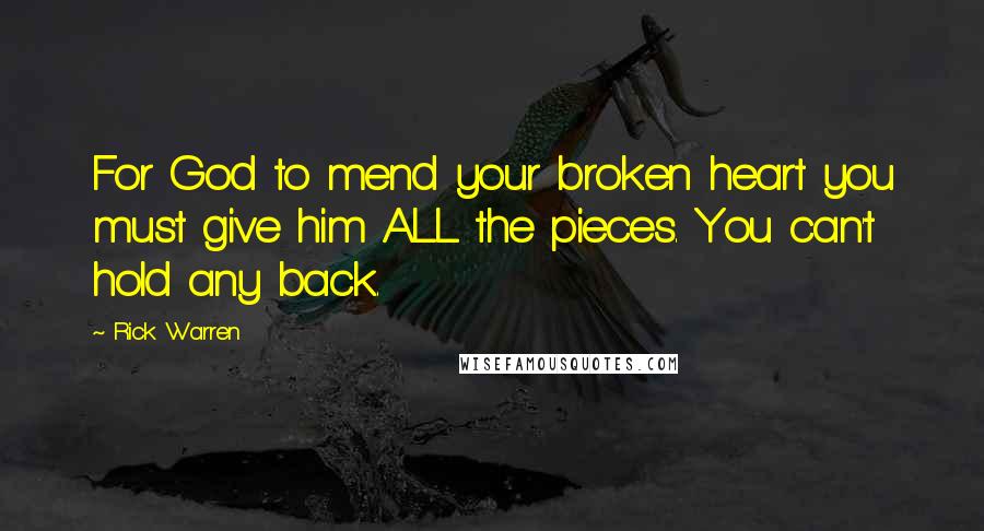 Rick Warren Quotes: For God to mend your broken heart you must give him ALL the pieces. You can't hold any back.