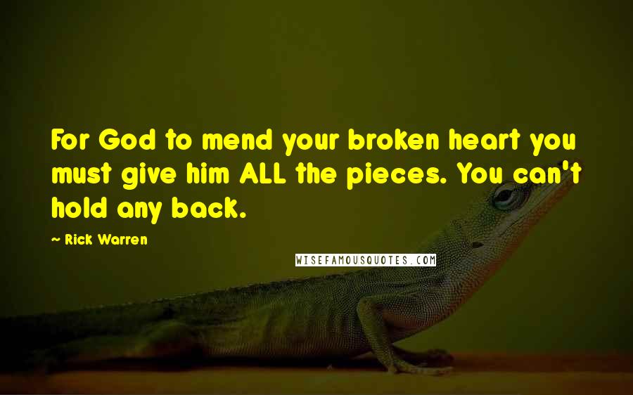 Rick Warren Quotes: For God to mend your broken heart you must give him ALL the pieces. You can't hold any back.