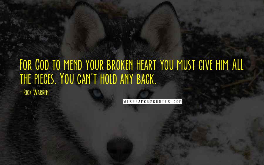 Rick Warren Quotes: For God to mend your broken heart you must give him ALL the pieces. You can't hold any back.