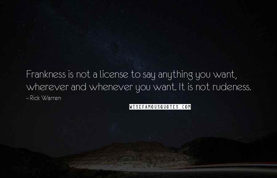 Rick Warren Quotes: Frankness is not a license to say anything you want, wherever and whenever you want. It is not rudeness.