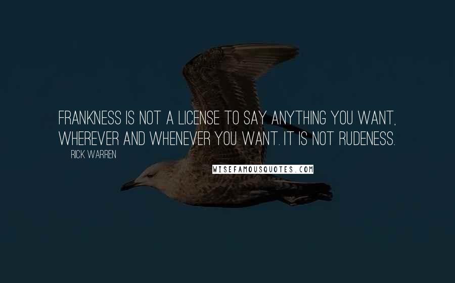 Rick Warren Quotes: Frankness is not a license to say anything you want, wherever and whenever you want. It is not rudeness.