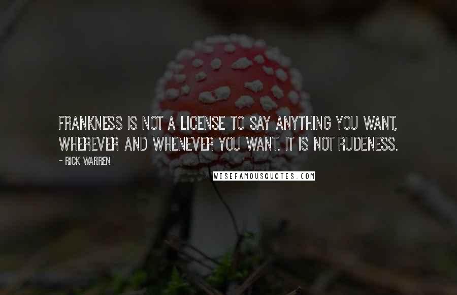 Rick Warren Quotes: Frankness is not a license to say anything you want, wherever and whenever you want. It is not rudeness.