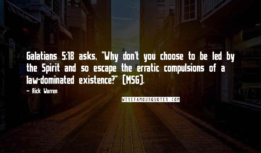 Rick Warren Quotes: Galatians 5:18 asks, "Why don't you choose to be led by the Spirit and so escape the erratic compulsions of a law-dominated existence?" (MSG).