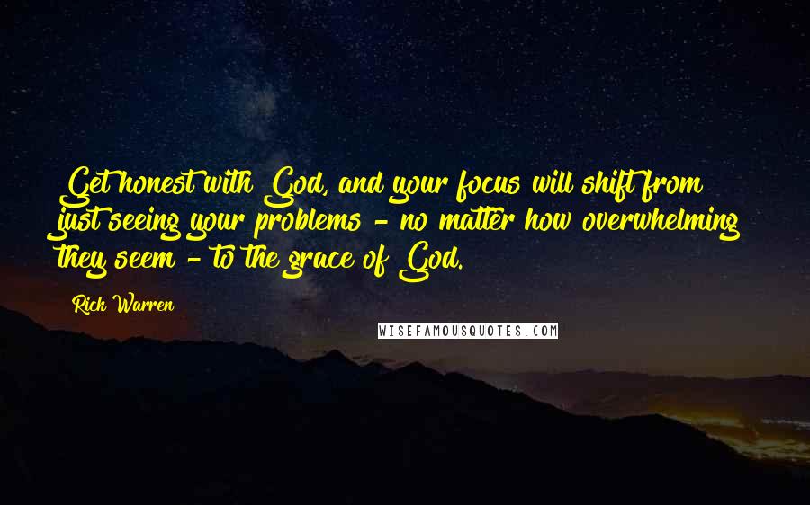 Rick Warren Quotes: Get honest with God, and your focus will shift from just seeing your problems - no matter how overwhelming they seem - to the grace of God.