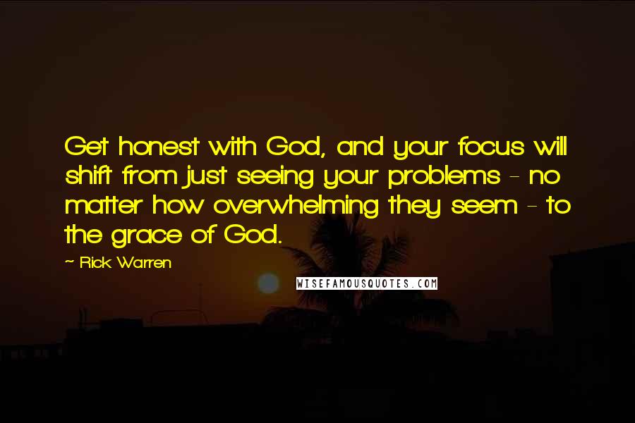 Rick Warren Quotes: Get honest with God, and your focus will shift from just seeing your problems - no matter how overwhelming they seem - to the grace of God.