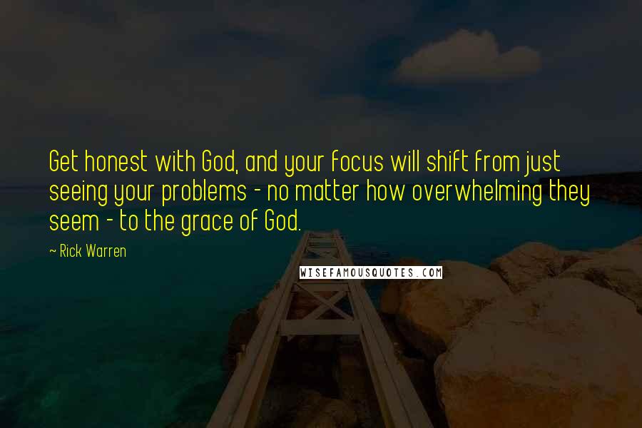 Rick Warren Quotes: Get honest with God, and your focus will shift from just seeing your problems - no matter how overwhelming they seem - to the grace of God.