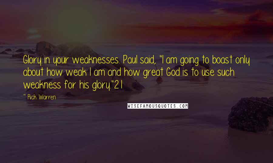 Rick Warren Quotes: Glory in your weaknesses. Paul said, "I am going to boast only about how weak I am and how great God is to use such weakness for his glory."21