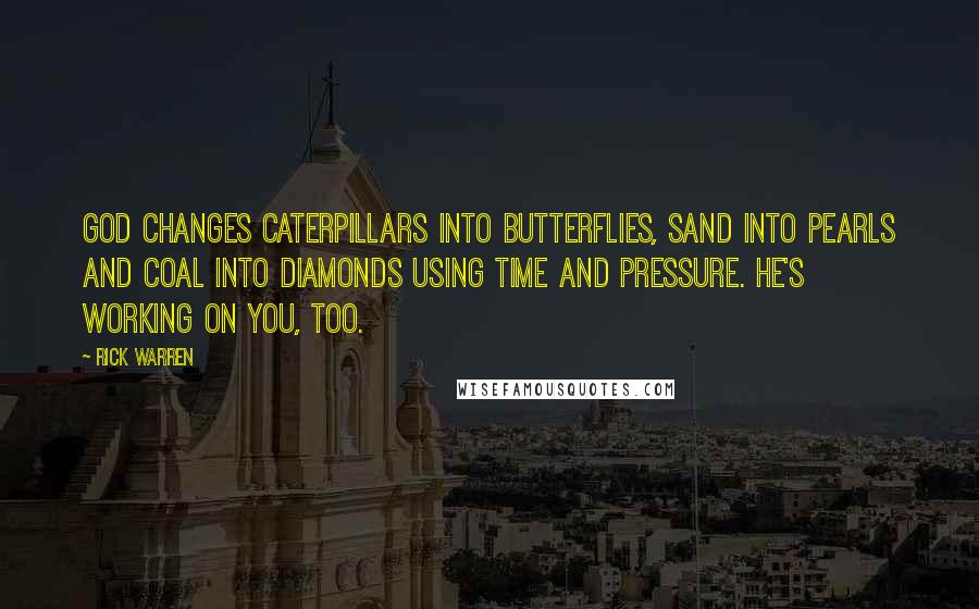 Rick Warren Quotes: God changes caterpillars into butterflies, sand into pearls and coal into diamonds using time and pressure. He's working on you, too.