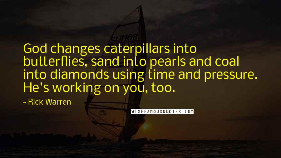 Rick Warren Quotes: God changes caterpillars into butterflies, sand into pearls and coal into diamonds using time and pressure. He's working on you, too.
