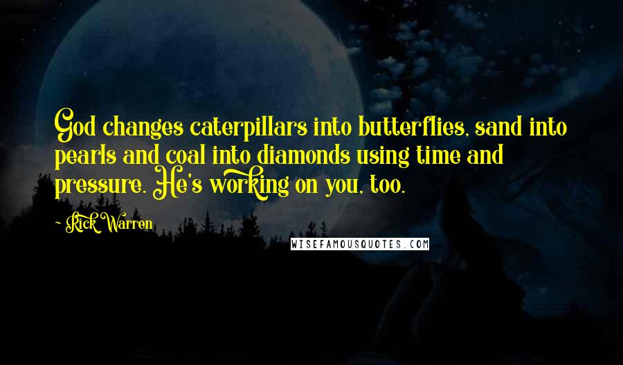 Rick Warren Quotes: God changes caterpillars into butterflies, sand into pearls and coal into diamonds using time and pressure. He's working on you, too.