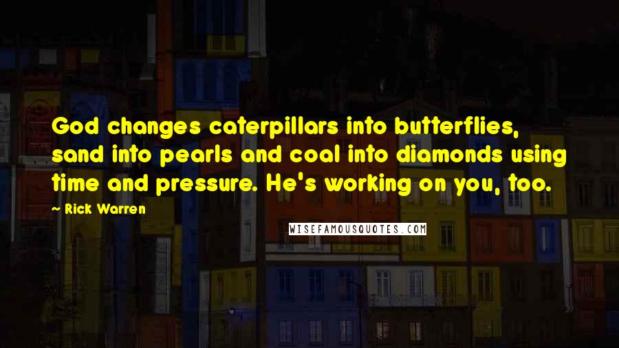 Rick Warren Quotes: God changes caterpillars into butterflies, sand into pearls and coal into diamonds using time and pressure. He's working on you, too.