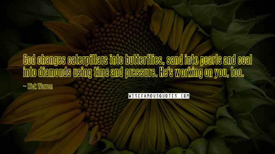 Rick Warren Quotes: God changes caterpillars into butterflies, sand into pearls and coal into diamonds using time and pressure. He's working on you, too.