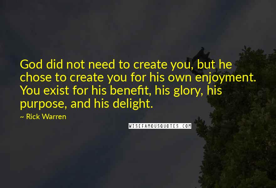 Rick Warren Quotes: God did not need to create you, but he chose to create you for his own enjoyment. You exist for his benefit, his glory, his purpose, and his delight.