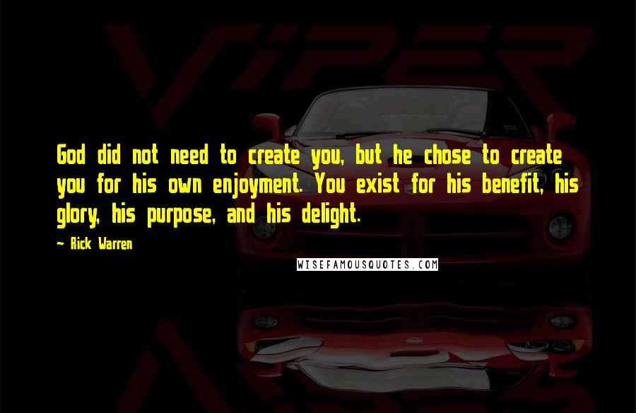 Rick Warren Quotes: God did not need to create you, but he chose to create you for his own enjoyment. You exist for his benefit, his glory, his purpose, and his delight.