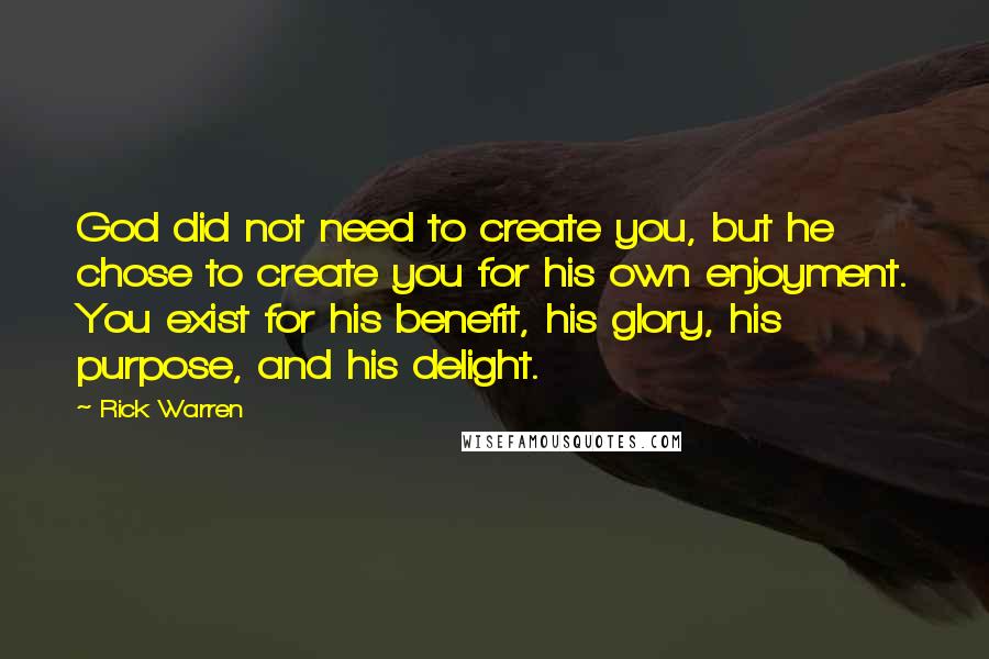 Rick Warren Quotes: God did not need to create you, but he chose to create you for his own enjoyment. You exist for his benefit, his glory, his purpose, and his delight.
