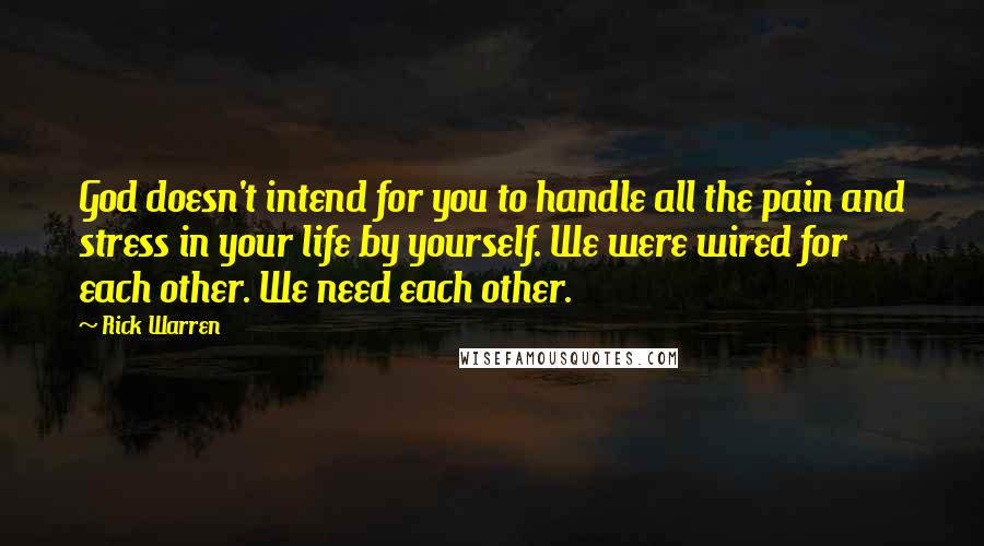 Rick Warren Quotes: God doesn't intend for you to handle all the pain and stress in your life by yourself. We were wired for each other. We need each other.