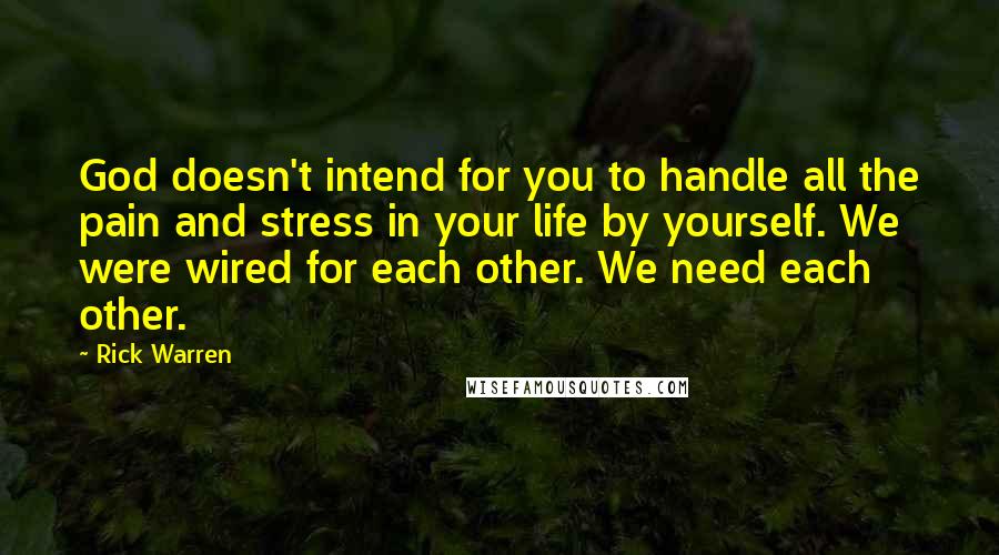 Rick Warren Quotes: God doesn't intend for you to handle all the pain and stress in your life by yourself. We were wired for each other. We need each other.