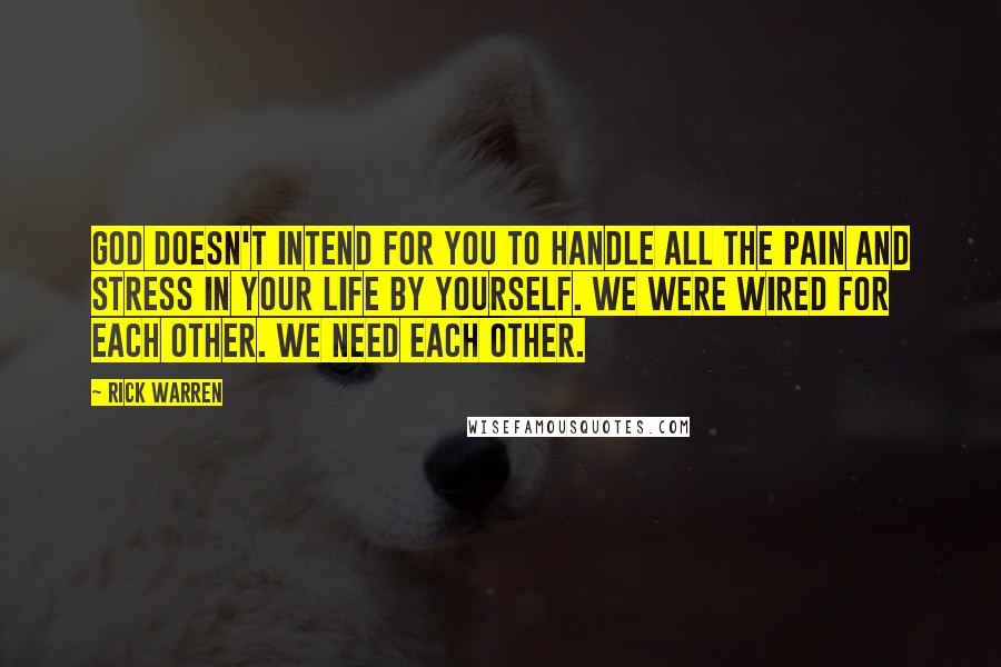 Rick Warren Quotes: God doesn't intend for you to handle all the pain and stress in your life by yourself. We were wired for each other. We need each other.