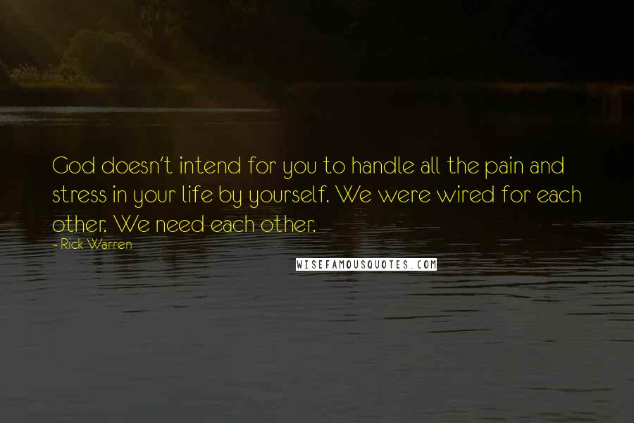 Rick Warren Quotes: God doesn't intend for you to handle all the pain and stress in your life by yourself. We were wired for each other. We need each other.