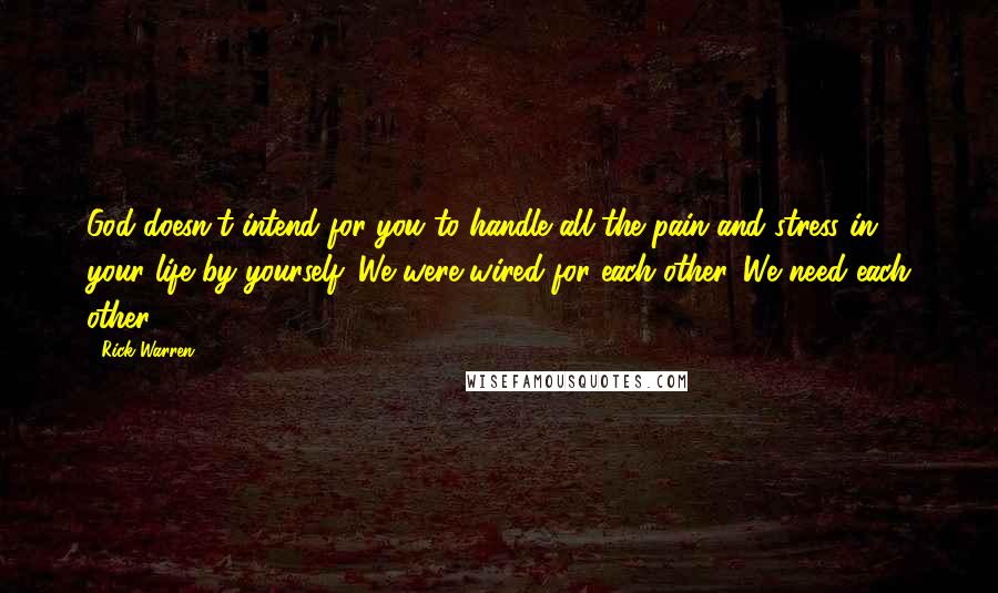 Rick Warren Quotes: God doesn't intend for you to handle all the pain and stress in your life by yourself. We were wired for each other. We need each other.