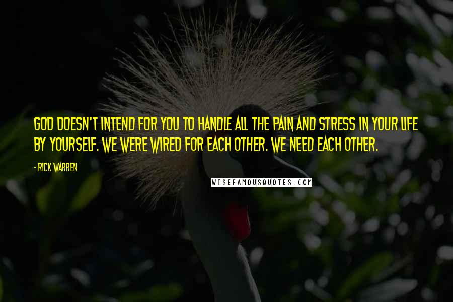 Rick Warren Quotes: God doesn't intend for you to handle all the pain and stress in your life by yourself. We were wired for each other. We need each other.