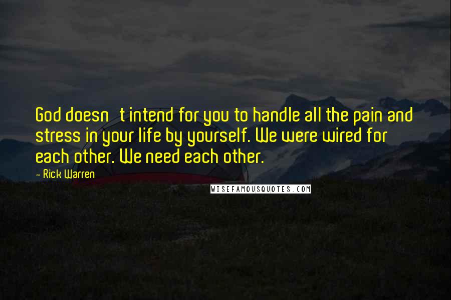 Rick Warren Quotes: God doesn't intend for you to handle all the pain and stress in your life by yourself. We were wired for each other. We need each other.