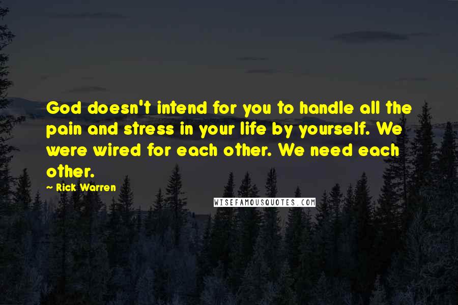 Rick Warren Quotes: God doesn't intend for you to handle all the pain and stress in your life by yourself. We were wired for each other. We need each other.