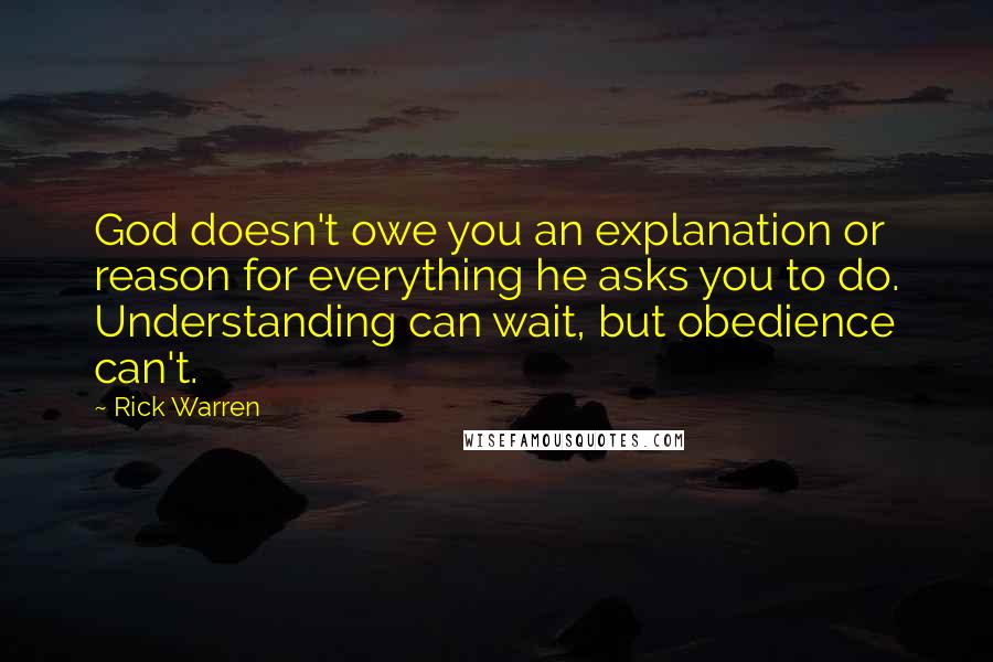 Rick Warren Quotes: God doesn't owe you an explanation or reason for everything he asks you to do. Understanding can wait, but obedience can't.