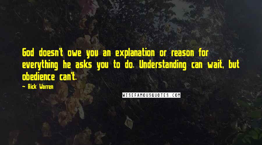 Rick Warren Quotes: God doesn't owe you an explanation or reason for everything he asks you to do. Understanding can wait, but obedience can't.