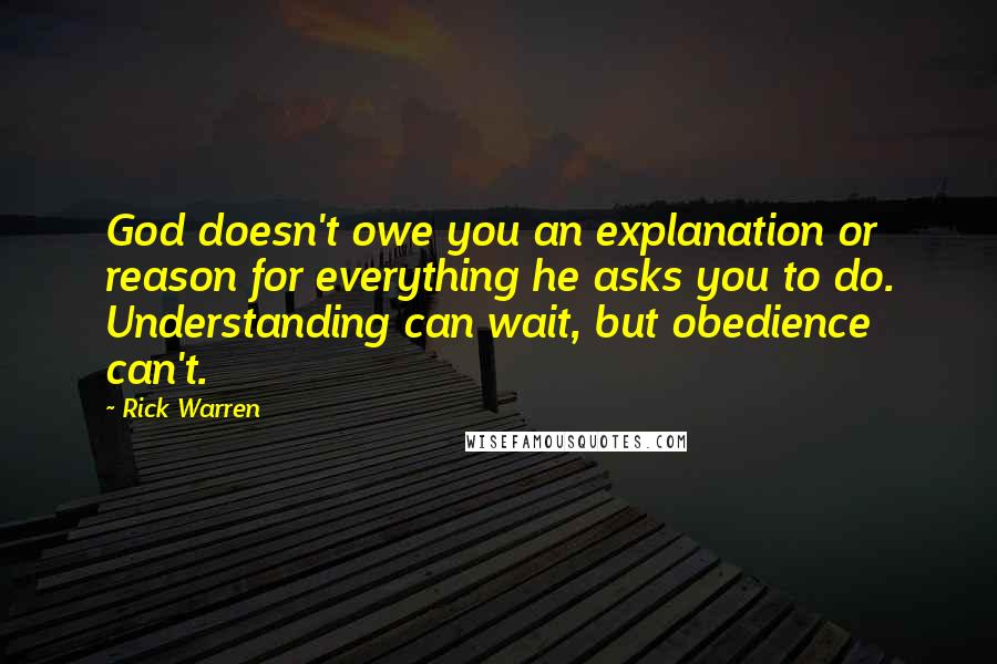 Rick Warren Quotes: God doesn't owe you an explanation or reason for everything he asks you to do. Understanding can wait, but obedience can't.