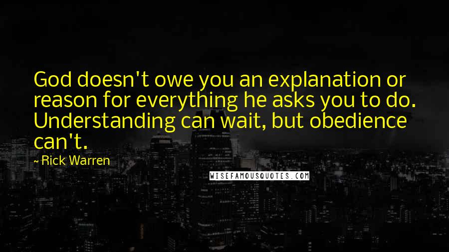 Rick Warren Quotes: God doesn't owe you an explanation or reason for everything he asks you to do. Understanding can wait, but obedience can't.