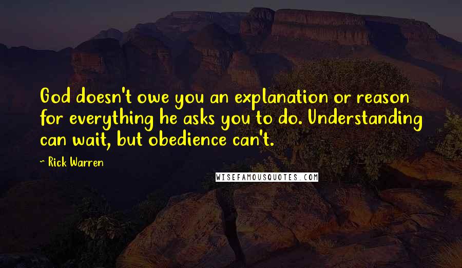 Rick Warren Quotes: God doesn't owe you an explanation or reason for everything he asks you to do. Understanding can wait, but obedience can't.
