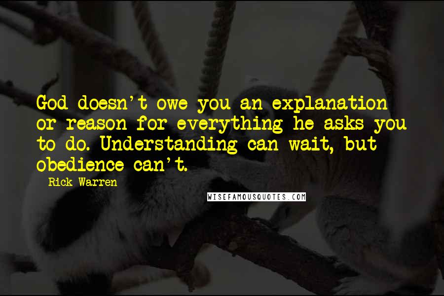 Rick Warren Quotes: God doesn't owe you an explanation or reason for everything he asks you to do. Understanding can wait, but obedience can't.