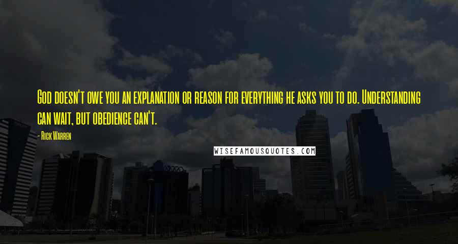 Rick Warren Quotes: God doesn't owe you an explanation or reason for everything he asks you to do. Understanding can wait, but obedience can't.