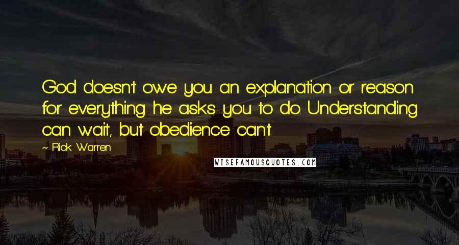 Rick Warren Quotes: God doesn't owe you an explanation or reason for everything he asks you to do. Understanding can wait, but obedience can't.