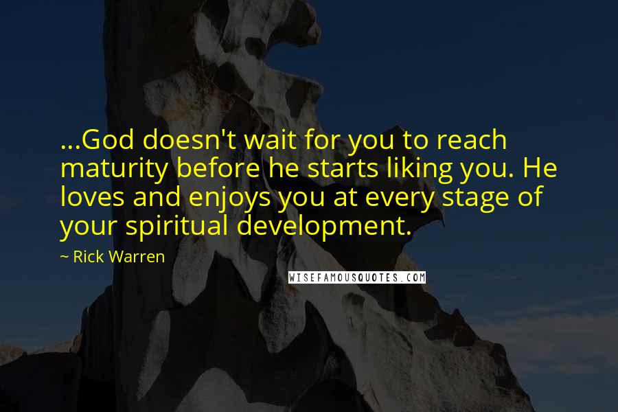 Rick Warren Quotes: ...God doesn't wait for you to reach maturity before he starts liking you. He loves and enjoys you at every stage of your spiritual development.