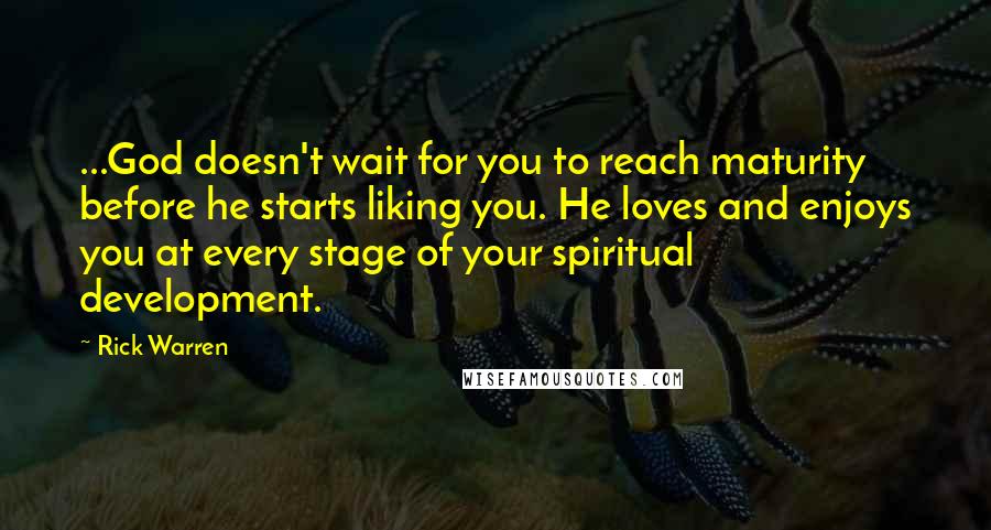 Rick Warren Quotes: ...God doesn't wait for you to reach maturity before he starts liking you. He loves and enjoys you at every stage of your spiritual development.