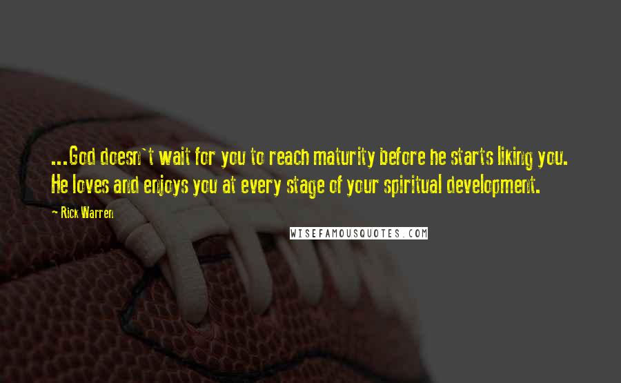 Rick Warren Quotes: ...God doesn't wait for you to reach maturity before he starts liking you. He loves and enjoys you at every stage of your spiritual development.