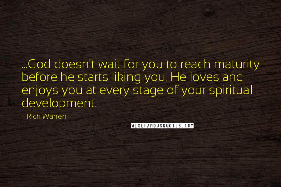 Rick Warren Quotes: ...God doesn't wait for you to reach maturity before he starts liking you. He loves and enjoys you at every stage of your spiritual development.