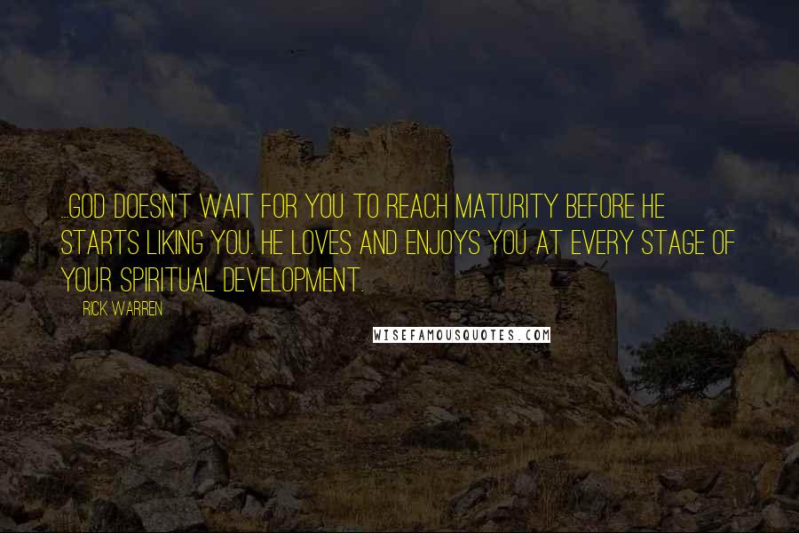 Rick Warren Quotes: ...God doesn't wait for you to reach maturity before he starts liking you. He loves and enjoys you at every stage of your spiritual development.
