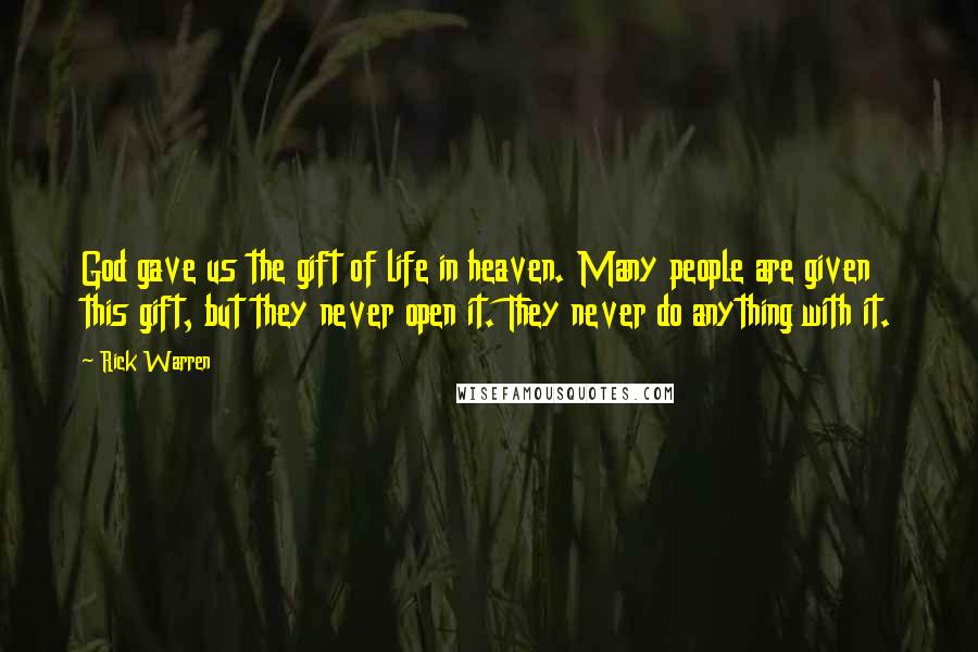 Rick Warren Quotes: God gave us the gift of life in heaven. Many people are given this gift, but they never open it. They never do anything with it.