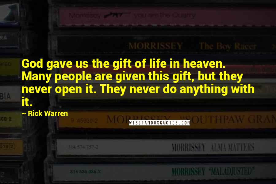 Rick Warren Quotes: God gave us the gift of life in heaven. Many people are given this gift, but they never open it. They never do anything with it.