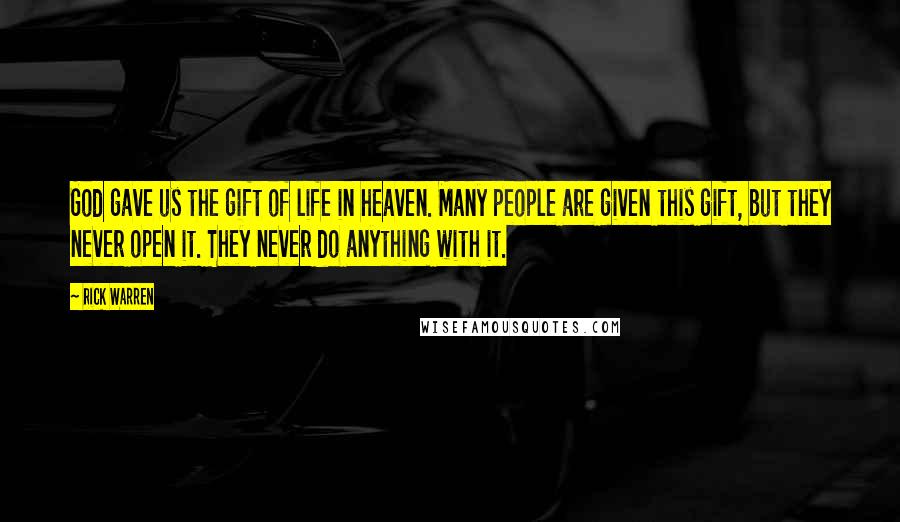 Rick Warren Quotes: God gave us the gift of life in heaven. Many people are given this gift, but they never open it. They never do anything with it.