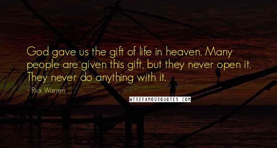 Rick Warren Quotes: God gave us the gift of life in heaven. Many people are given this gift, but they never open it. They never do anything with it.