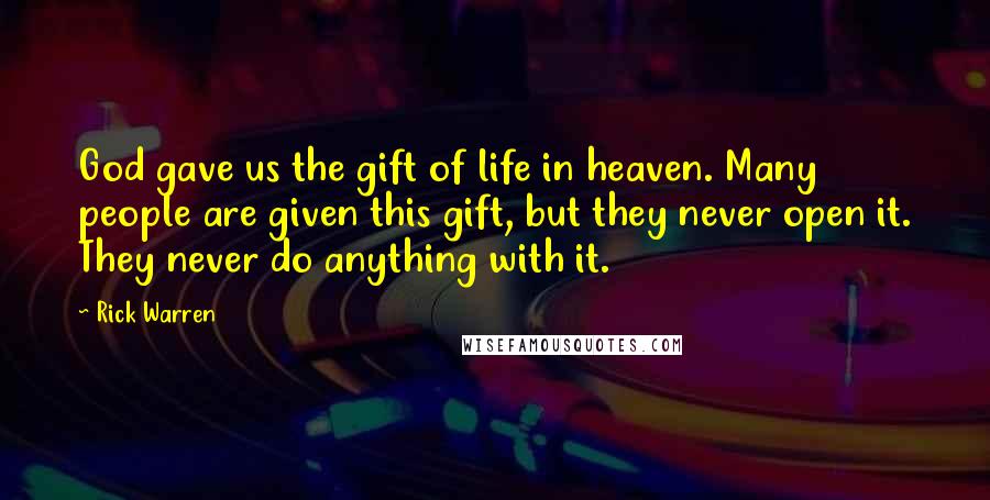 Rick Warren Quotes: God gave us the gift of life in heaven. Many people are given this gift, but they never open it. They never do anything with it.