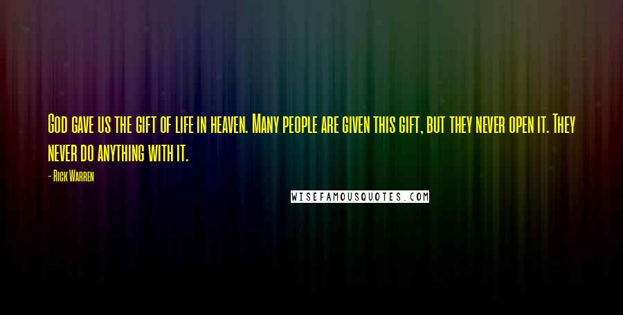 Rick Warren Quotes: God gave us the gift of life in heaven. Many people are given this gift, but they never open it. They never do anything with it.